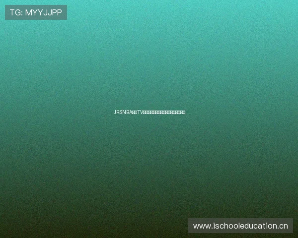 JRSNBA直播TV全网高清赛事观看指南与精彩回放推荐